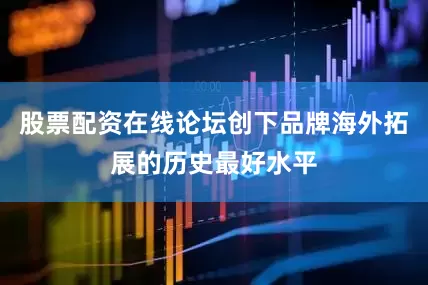 股票配资在线论坛创下品牌海外拓展的历史最好水平
