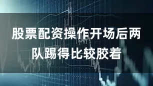 股票配资操作开场后两队踢得比较胶着