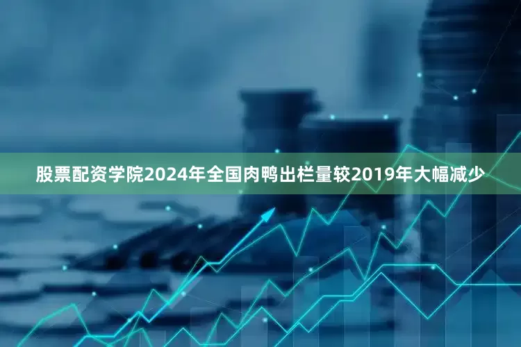 股票配资学院2024年全国肉鸭出栏量较2019年大幅减少