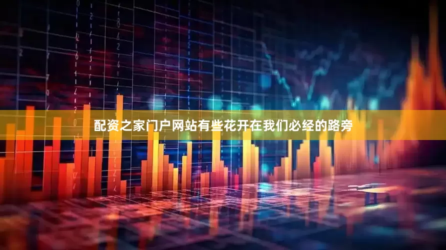 配资之家门户网站有些花开在我们必经的路旁