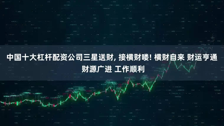 中国十大杠杆配资公司三星送财, 接横财喽! 横财自来 财运亨通 财源广进 工作顺利