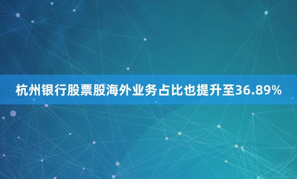 杭州银行股票股海外业务占比也提升至36.89%