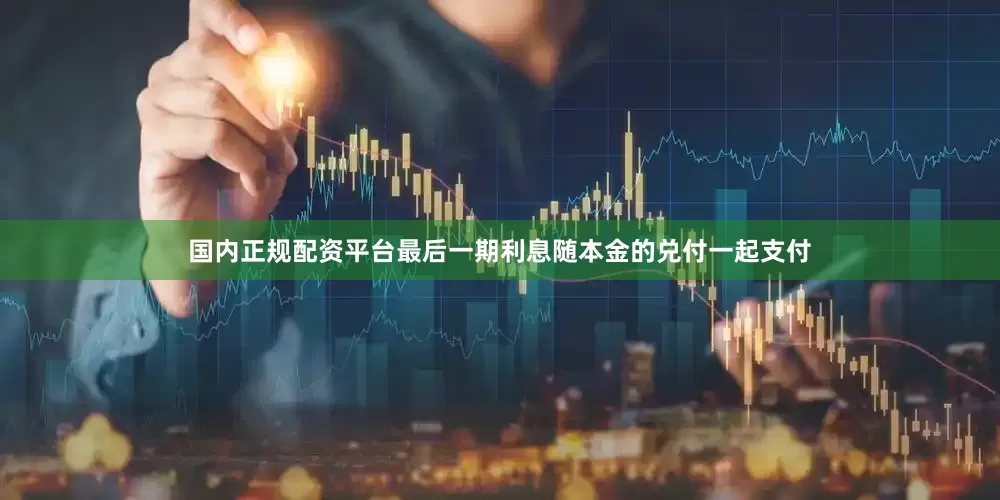国内正规配资平台最后一期利息随本金的兑付一起支付
