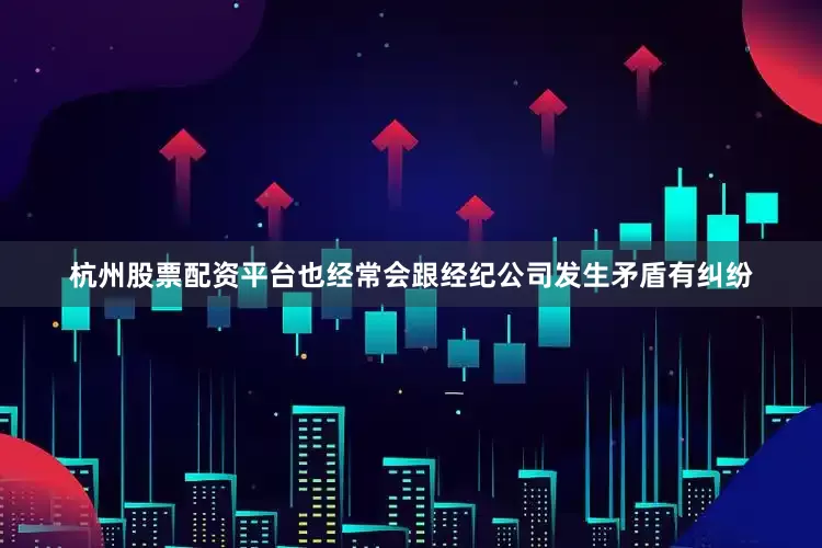 杭州股票配资平台也经常会跟经纪公司发生矛盾有纠纷