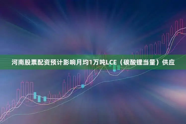 河南股票配资预计影响月均1万吨LCE（碳酸锂当量）供应