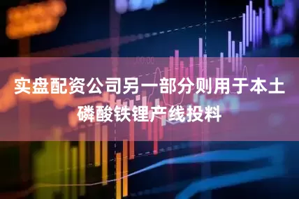 实盘配资公司另一部分则用于本土磷酸铁锂产线投料