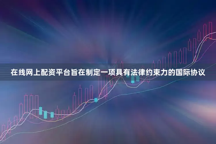 在线网上配资平台旨在制定一项具有法律约束力的国际协议