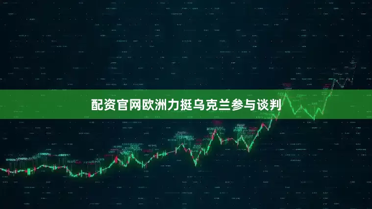 配资官网欧洲力挺乌克兰参与谈判