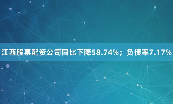 江西股票配资公司同比下降58.74%；负债率7.17%