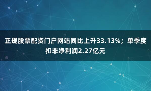 正规股票配资门户网站同比上升33.13%；单季度扣非净利润2.27亿元