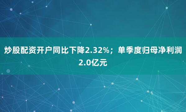 炒股配资开户同比下降2.32%；单季度归母净利润2.0亿元