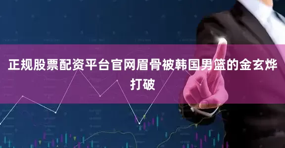 正规股票配资平台官网眉骨被韩国男篮的金玄烨打破