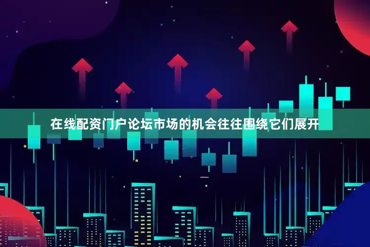 在线配资门户论坛市场的机会往往围绕它们展开