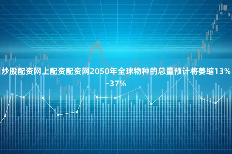 炒股配资网上配资配资网2050年全球物种的总量预计将萎缩13%-37%