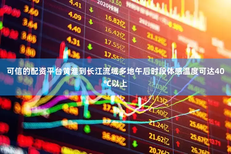 可信的配资平台黄淮到长江流域多地午后时段体感温度可达40℃以上