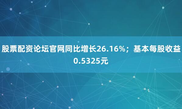 股票配资论坛官网同比增长26.16%；基本每股收益0.5325元