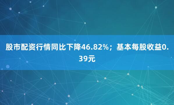 股市配资行情同比下降46.82%；基本每股收益0.39元
