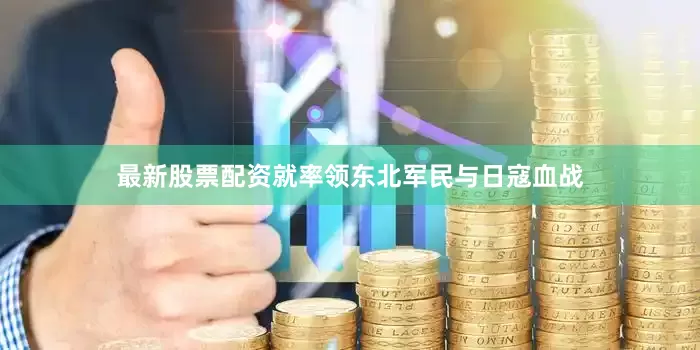 最新股票配资就率领东北军民与日寇血战