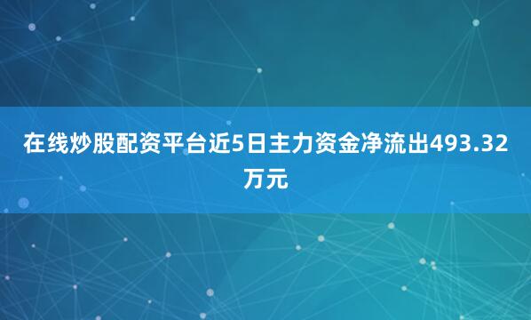 在线炒股配资平台近5日主力资金净流出493.32万元